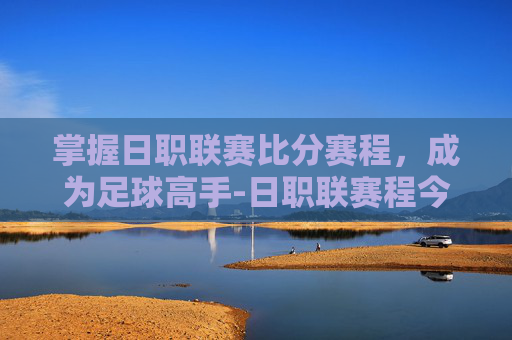 掌握日职联赛比分赛程，成为足球高手-日职联赛程今日结果