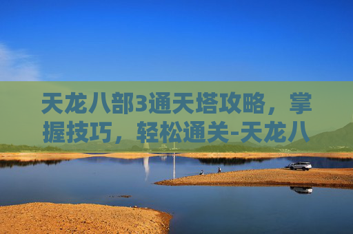 天龙八部3通天塔攻略，掌握技巧，轻松通关-天龙八部通天塔几点开放