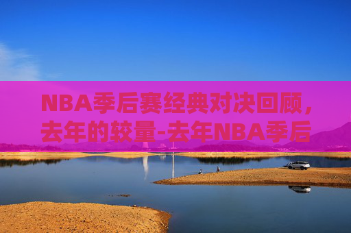 NBA季后赛经典对决回顾，去年的较量-去年NBA季后赛对阵图