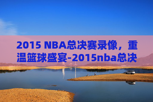 2015 NBA总决赛录像，重温篮球盛宴-2015nba总决赛录像高清回放