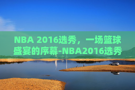 NBA 2016选秀，一场篮球盛宴的序幕-NBA2016选秀