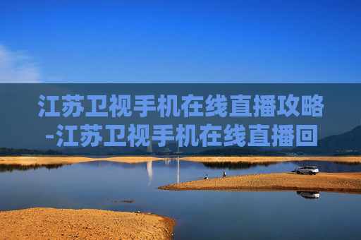 江苏卫视手机在线直播攻略-江苏卫视手机在线直播回放