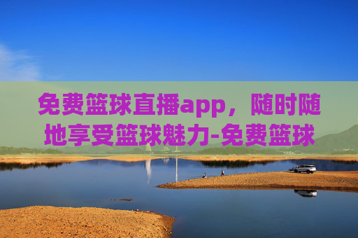 免费篮球直播app，随时随地享受篮球魅力-免费篮球直播app哪个软件好