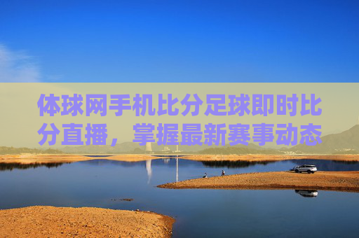 体球网手机比分足球即时比分直播，掌握最新赛事动态-体球网手机版足球即时比分捷报