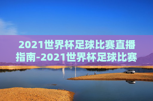 2021世界杯足球比赛直播指南-2021世界杯足球比赛直播视频