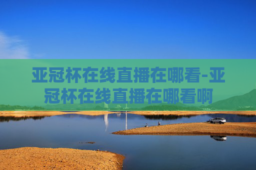 亚冠杯在线直播在哪看-亚冠杯在线直播在哪看啊