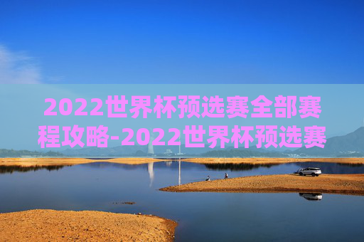 2022世界杯预选赛全部赛程攻略-2022世界杯预选赛赛程回放