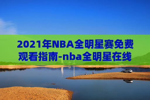 2021年NBA全明星赛免费观看指南-nba全明星在线播放