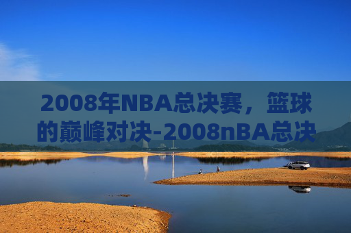 2008年NBA总决赛，篮球的巅峰对决-2008nBA总决赛第二场央视录像