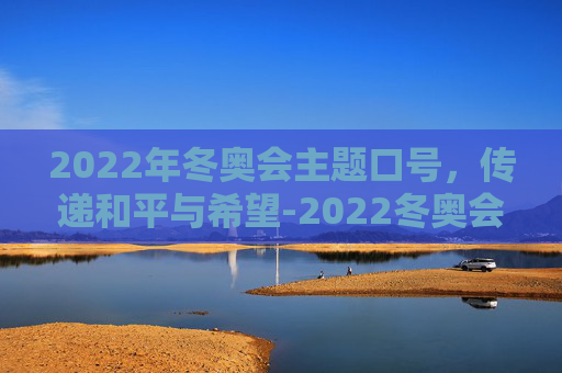 2022年冬奥会主题口号，传递和平与希望-2022冬奥会的主题口号