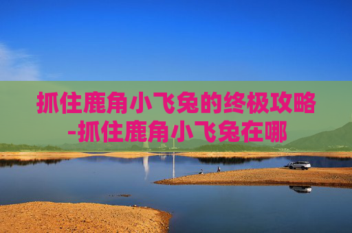 抓住鹿角小飞兔的终极攻略-抓住鹿角小飞兔在哪