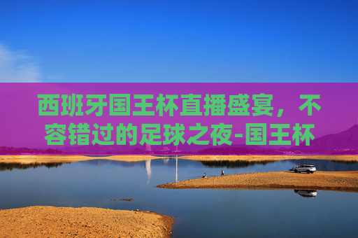 西班牙国王杯直播盛宴，不容错过的足球之夜-国王杯西班牙人直播在哪看