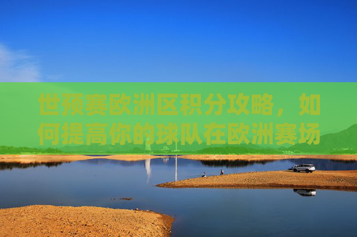 世预赛欧洲区积分攻略，如何提高你的球队在欧洲赛场上的竞争力-世预赛欧洲区积分榜最新排名