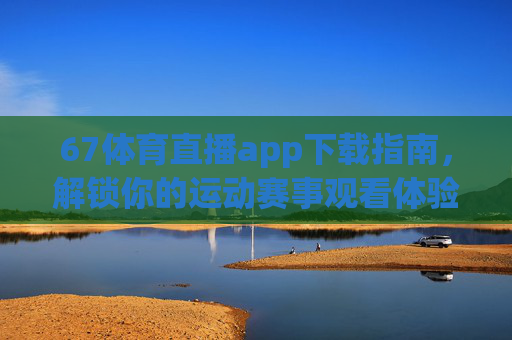 67体育直播app下载指南，解锁你的运动赛事观看体验-66体育直播app