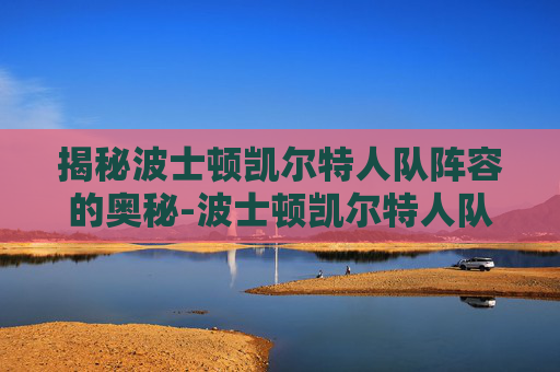 揭秘波士顿凯尔特人队阵容的奥秘-波士顿凯尔特人队阵容赛程表