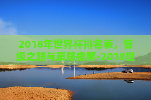 2018年世界杯排名表，晋级之路与策略指南-2018世界杯前十名排列