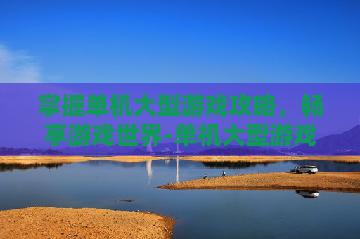 掌握单机大型游戏攻略，畅享游戏世界-单机大型游戏推荐