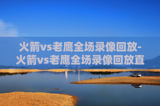 火箭vs老鹰全场录像回放-火箭vs老鹰全场录像回放直播