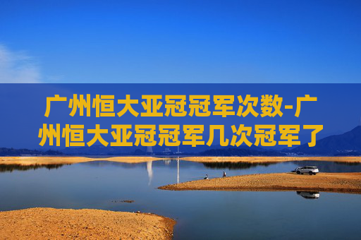广州恒大亚冠冠军次数-广州恒大亚冠冠军几次冠军了