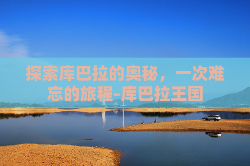 探索库巴拉的奥秘，一次难忘的旅程-库巴拉王国