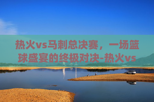 热火vs马刺总决赛，一场篮球盛宴的终极对决-热火vs马刺总决赛g7视频