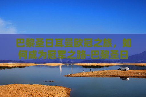 巴黎圣日耳曼欧冠之旅，如何成为冠军之路-巴黎圣日耳曼欧冠两连冠