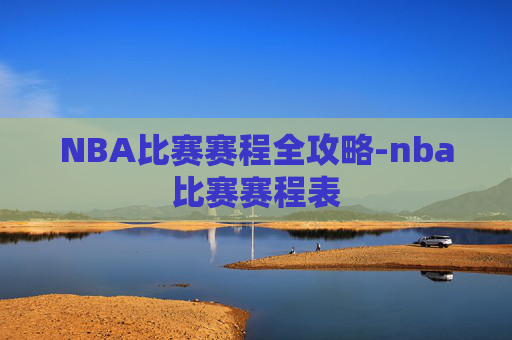 NBA比赛赛程全攻略-nba比赛赛程表
