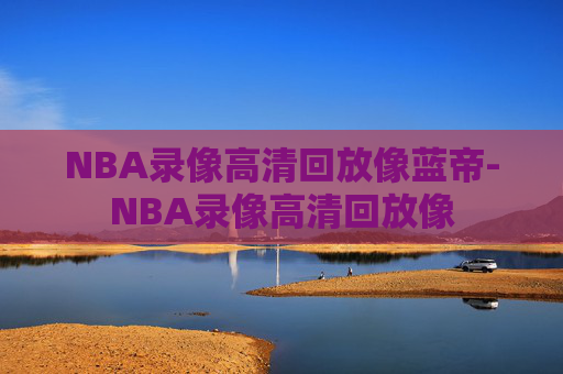 NBA录像高清回放像蓝帝-NBA录像高清回放像