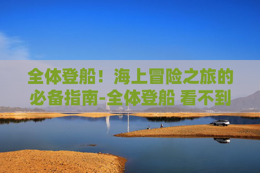 全体登船！海上冒险之旅的必备指南-全体登船 看不到船