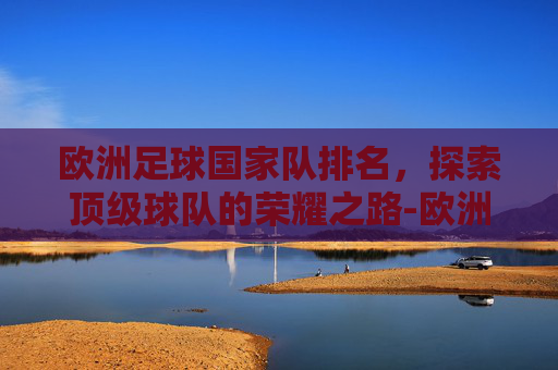 欧洲足球国家队排名，探索顶级球队的荣耀之路-欧洲足球国家队排名一览表