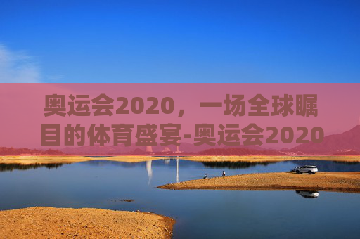 奥运会2020，一场全球瞩目的体育盛宴-奥运会2020年哪个国家