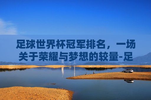 足球世界杯冠军排名，一场关于荣耀与梦想的较量-足球世界杯冠军排名最新