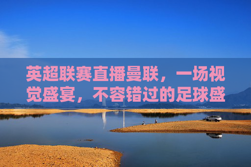 英超联赛直播曼联,一场视觉盛宴,不容错过的足球盛宴-英超联赛直播曼联vs伯恩利 英超联赛直播曼联,一场视觉盛宴,不容错过的足球盛宴-英超联赛直播曼联vs伯恩利