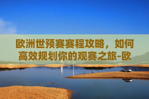 欧洲世预赛赛程攻略，如何高效规划你的观赛之旅-欧洲世预赛赛程表