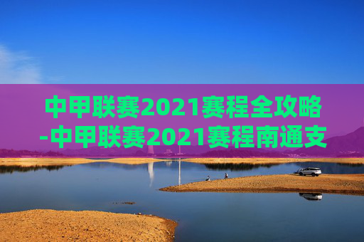 中甲联赛2021赛程全攻略-中甲联赛2021赛程南通支云