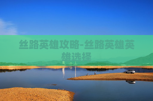 丝路英雄攻略-丝路英雄英雄选择
