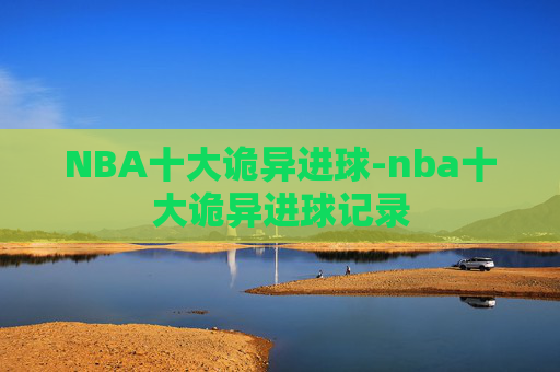 NBA十大诡异进球-nba十大诡异进球记录