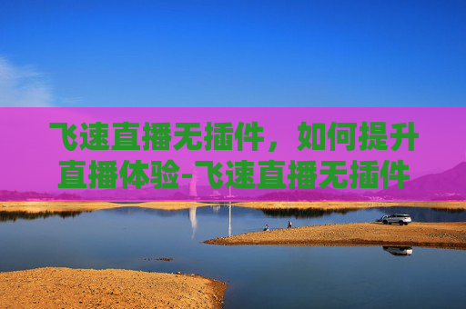 飞速直播无插件，如何提升直播体验-飞速直播无插件下载安装