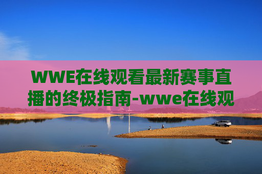 WWE在线观看最新赛事直播的终极指南-wwe在线观看最新赛事直播视频
