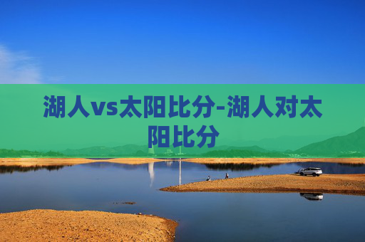 湖人vs太阳比分-湖人对太阳比分