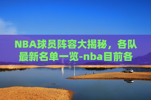 NBA球员阵容大揭秘，各队最新名单一览-nba目前各队球员名单表