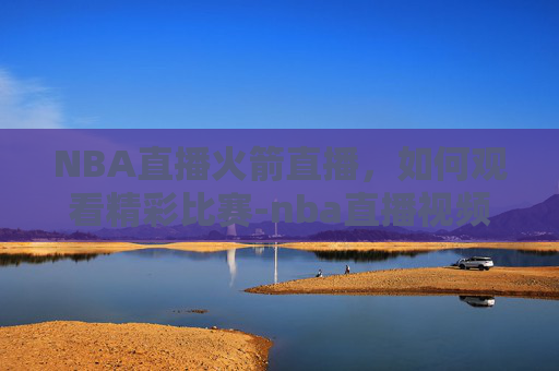 NBA直播火箭直播，如何观看精彩比赛-nba直播视频直播火箭