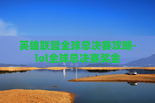 英雄联盟全球总决赛攻略-lol全球总决赛奖金