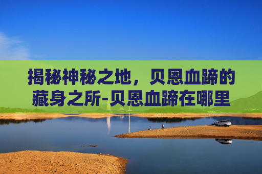 揭秘神秘之地，贝恩血蹄的藏身之所-贝恩血蹄在哪里