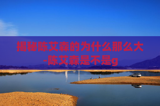 揭秘陈艾森的为什么那么大-陈艾森是不是g