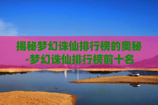 揭秘梦幻诛仙排行榜的奥秘-梦幻诛仙排行榜前十名