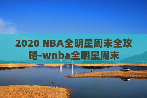 2020 NBA全明星周末全攻略-wnba全明星周末