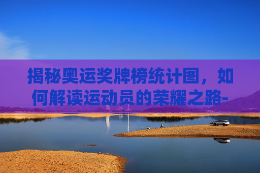 揭秘奥运奖牌榜统计图，如何解读运动员的荣耀之路-奥运会奖牌总数排行榜