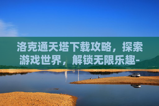洛克通天塔下载攻略，探索游戏世界，解锁无限乐趣-洛克通天塔100层经验