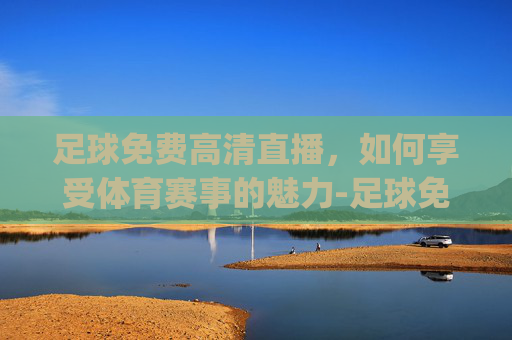 足球免费高清直播，如何享受体育赛事的魅力-足球免费高清直播.q.1.2.f.a.3.D.Sj7T8rI9p.top